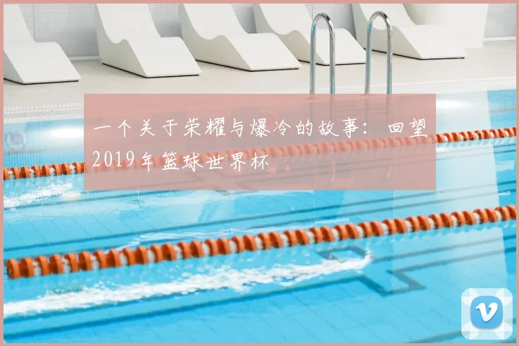 一个关于荣耀与爆冷的故事：回望2019年篮球世界杯