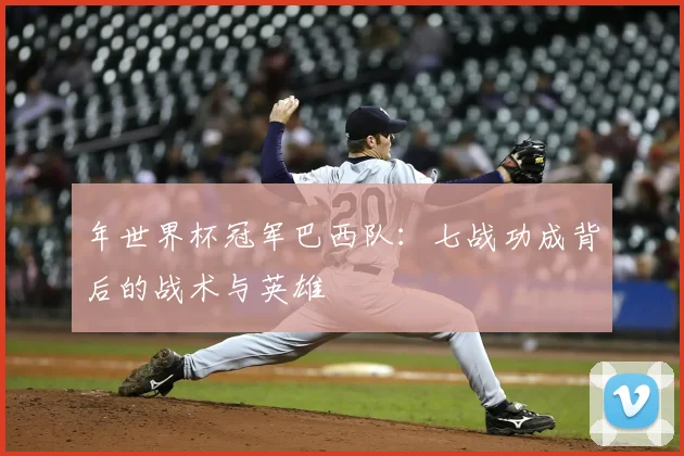 年世界杯冠军巴西队：七战功成背后的战术与英雄