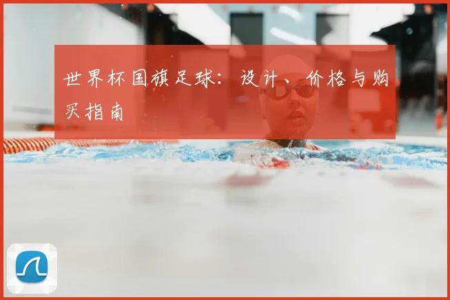 世界杯国旗足球：设计、价格与购买指南
