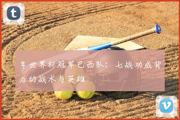 年世界杯冠军巴西队：七战功成背后的战术与英雄