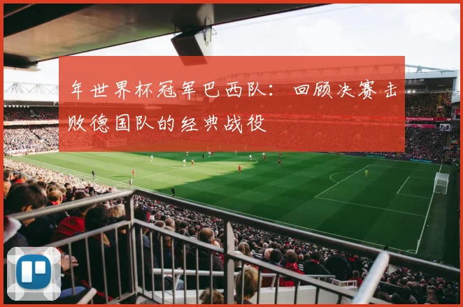 年世界杯冠军巴西队：回顾决赛击败德国队的经典战役