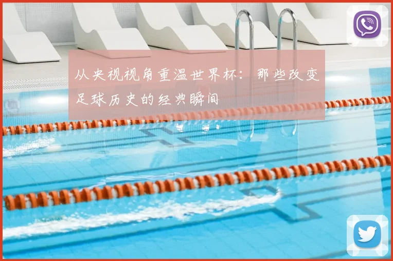 从央视视角重温世界杯：那些改变足球历史的经典瞬间