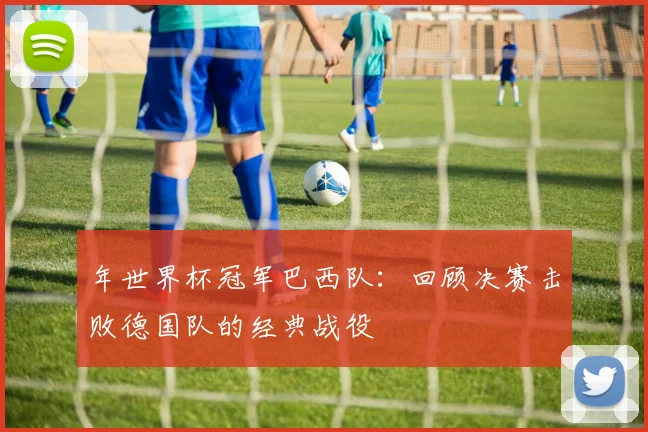 年世界杯冠军巴西队：回顾决赛击败德国队的经典战役